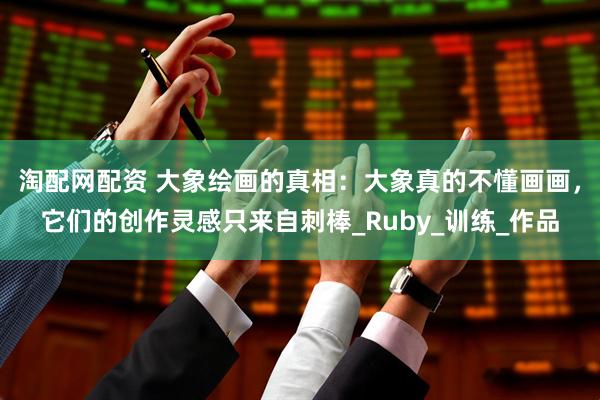 淘配网配资 大象绘画的真相：大象真的不懂画画，它们的创作灵感只来自刺棒_Ruby_训练_作品