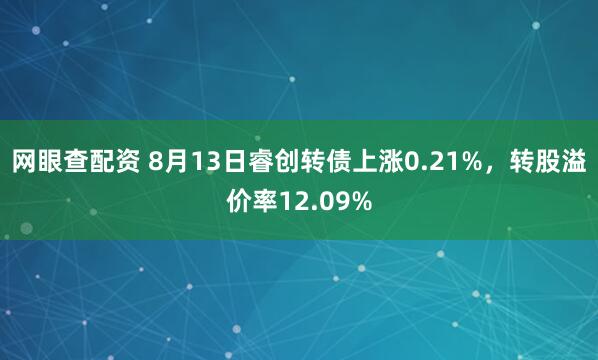 网眼查配资 8月13日睿创转债上涨0.21%，转股溢价率12.09%