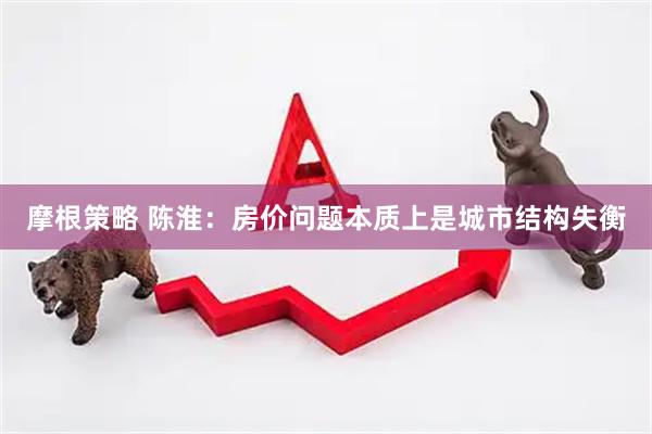 摩根策略 陈淮：房价问题本质上是城市结构失衡