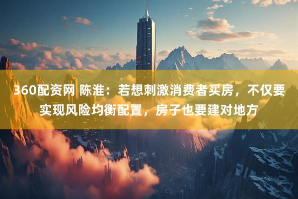360配资网 陈淮：若想刺激消费者买房，不仅要实现风险均衡配置，房子也要建对地方