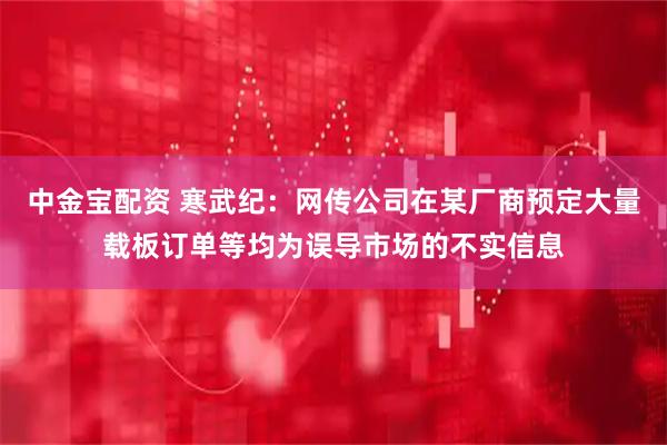 中金宝配资 寒武纪：网传公司在某厂商预定大量载板订单等均为误导市场的不实信息