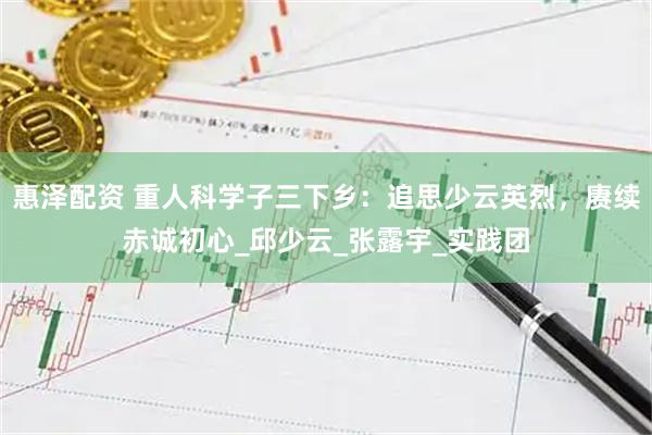 惠泽配资 重人科学子三下乡：追思少云英烈，赓续赤诚初心_邱少云_张露宇_实践团