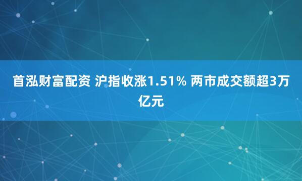 首泓财富配资 沪指收涨1.51% 两市成交额超3万亿元
