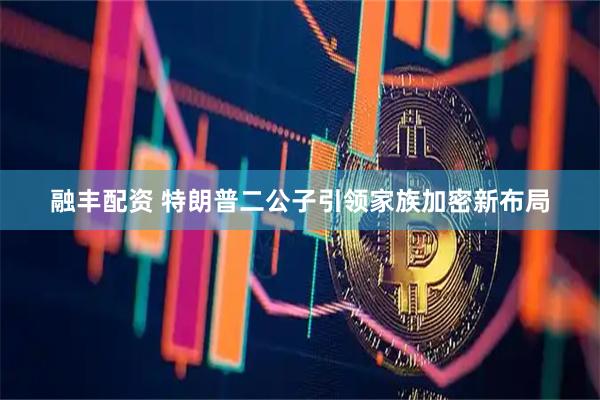 融丰配资 特朗普二公子引领家族加密新布局