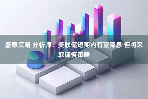盛康策略 分析师：美联储短期内有望降息 但将采取谨慎策略