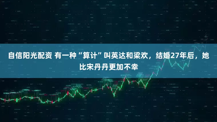 自信阳光配资 有一种“算计”叫英达和梁欢，结婚27年后，她比宋丹丹更加不幸