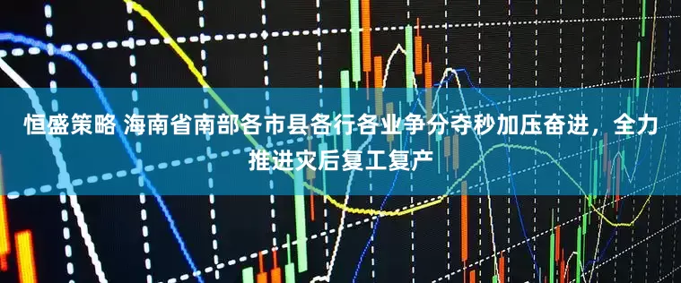 恒盛策略 海南省南部各市县各行各业争分夺秒加压奋进，全力推进灾后复工复产