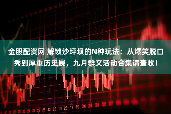 金股配资网 解锁沙坪坝的N种玩法：从爆笑脱口秀到厚重历史展，九月群文活动合集请查收！