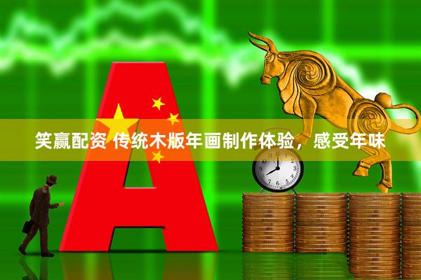 笑赢配资 传统木版年画制作体验，感受年味