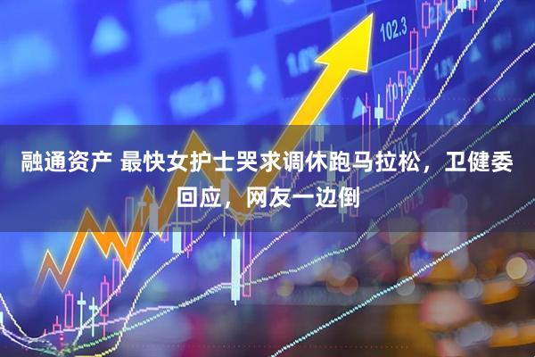 融通资产 最快女护士哭求调休跑马拉松，卫健委回应，网友一边倒
