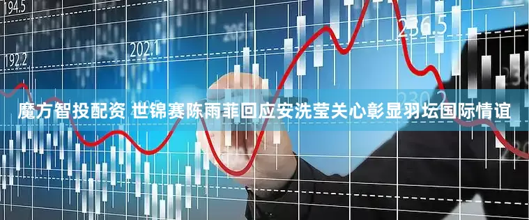 魔方智投配资 世锦赛陈雨菲回应安洗莹关心彰显羽坛国际情谊