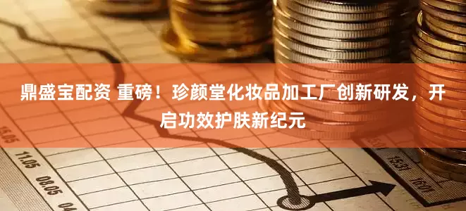 鼎盛宝配资 重磅！珍颜堂化妆品加工厂创新研发，开启功效护肤新纪元