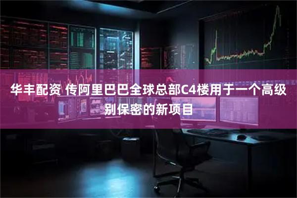 华丰配资 传阿里巴巴全球总部C4楼用于一个高级别保密的新项目