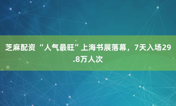 芝麻配资 “人气最旺”上海书展落幕,7天入场29.8万人次