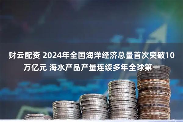 财云配资 2024年全国海洋经济总量首次突破10万亿元 海水产品产量连续多年全球第一