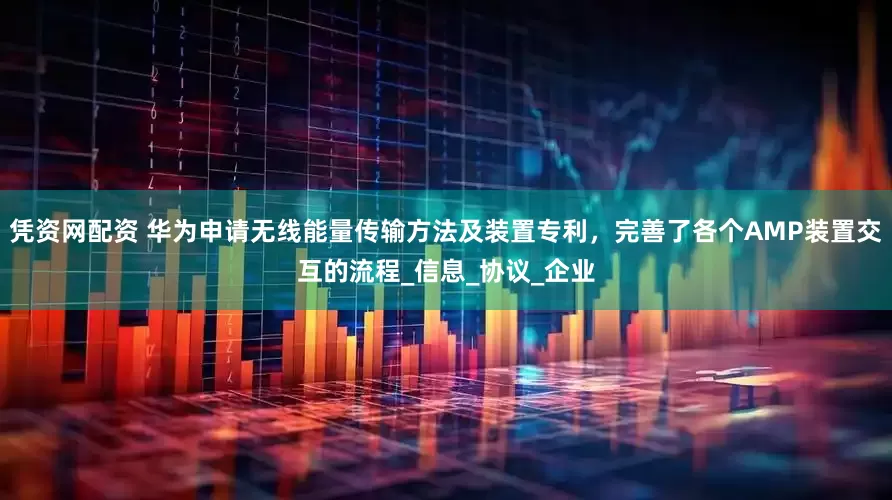 凭资网配资 华为申请无线能量传输方法及装置专利，完善了各个AMP装置交互的流程_信息_协议_企业