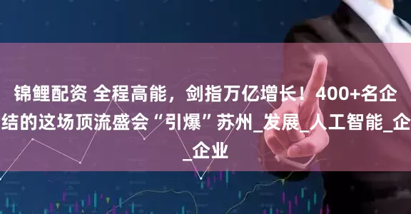 锦鲤配资 全程高能,剑指万亿增长!400+名企集结的这场顶流盛会“引爆”苏州_发展_人工智能_企业