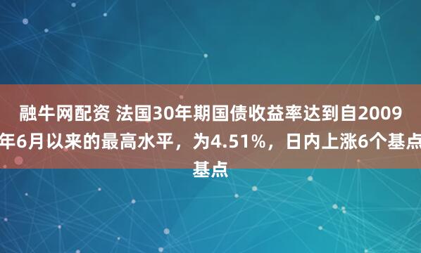 融牛网配资 法国30年期国债收益率达到自2009年6月以来的最高水平，为4.51%，日内上涨6个基点