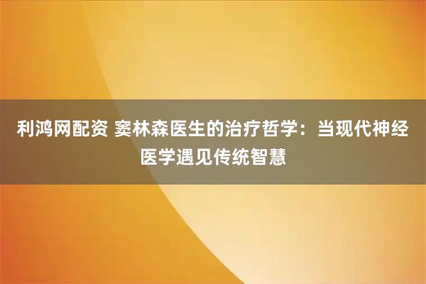 利鸿网配资 窦林森医生的治疗哲学:当现代神经医学遇见传统智慧