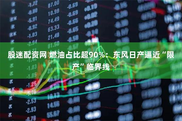 股迷配资网 燃油占比超90%：东风日产逼近“限产”临界线