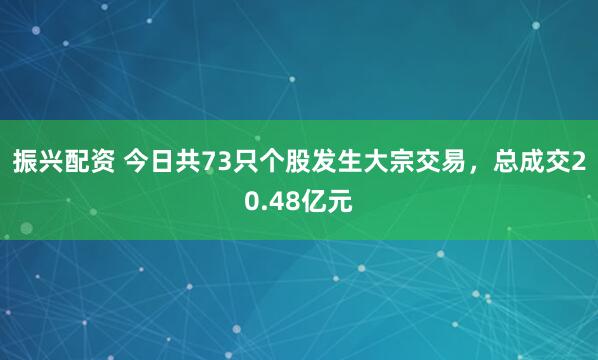 振兴配资 今日共73只个股发生大宗交易，总成交20.48亿元