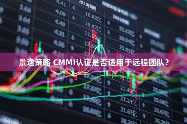 景逸策略 CMMI认证是否适用于远程团队？
