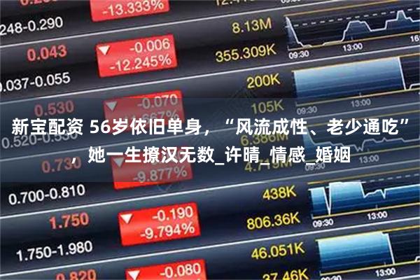 新宝配资 56岁依旧单身，“风流成性、老少通吃”，她一生撩汉无数_许晴_情感_婚姻