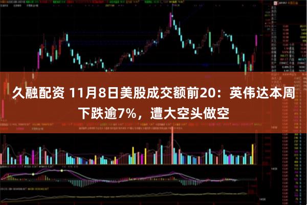 久融配资 11月8日美股成交额前20:英伟达本周下跌逾7%,遭大空头做空