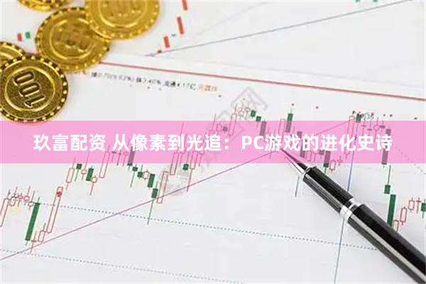 玖富配资 从像素到光追：PC游戏的进化史诗
