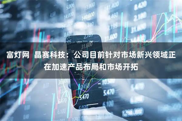 富灯网  晶赛科技：公司目前针对市场新兴领域正在加速产品布局和市场开拓