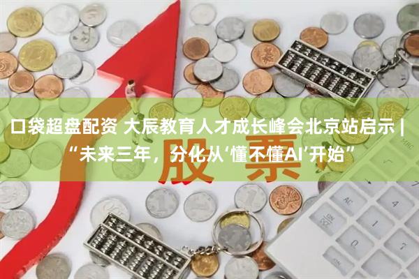 口袋超盘配资 大辰教育人才成长峰会北京站启示 | “未来三年,分化从‘懂不懂AI’开始”