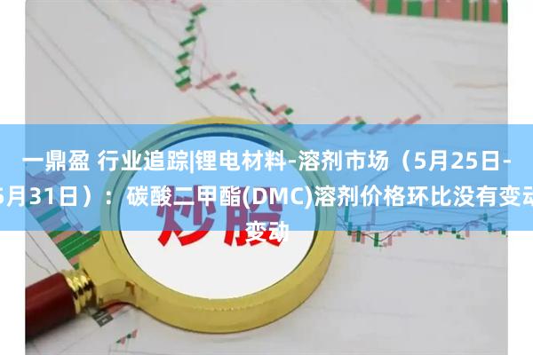 一鼎盈 行业追踪|锂电材料-溶剂市场（5月25日-5月31日）：碳酸二甲酯(DMC)溶剂价格环比没有变动