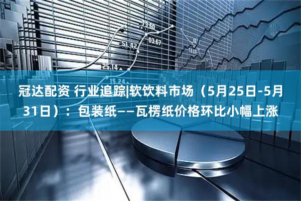 冠达配资 行业追踪|软饮料市场（5月25日-5月31日）：包装纸——瓦楞纸价格环比小幅上涨